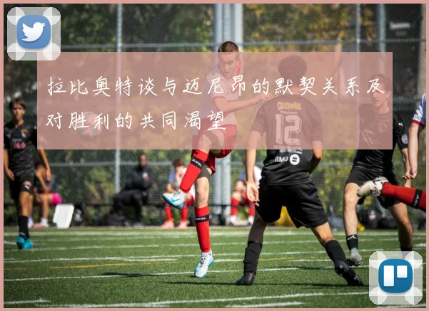 拉比奥特谈与迈尼昂的默契关系及对胜利的共同渴望