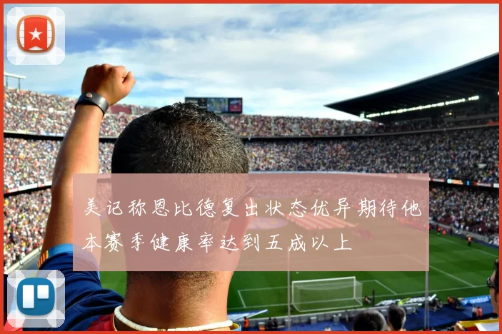 美记称恩比德复出状态优异期待他本赛季健康率达到五成以上