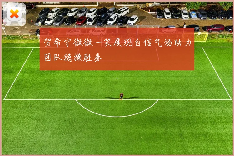 贺希宁微微一笑展现自信气场助力团队稳操胜券