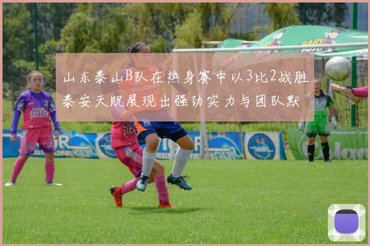 山东泰山B队在热身赛中以3比2战胜泰安天贶展现出强劲实力与团队默契