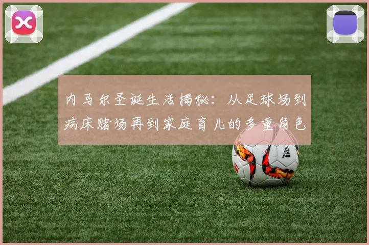 内马尔圣诞生活揭秘：从足球场到病床赌场再到家庭育儿的多重角色