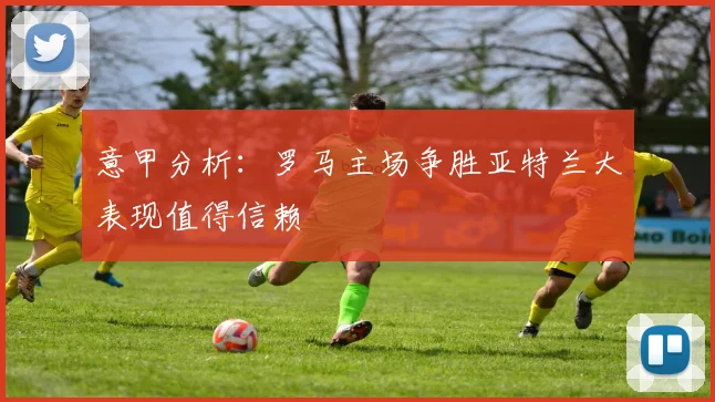 意甲分析：罗马主场争胜亚特兰大表现值得信赖