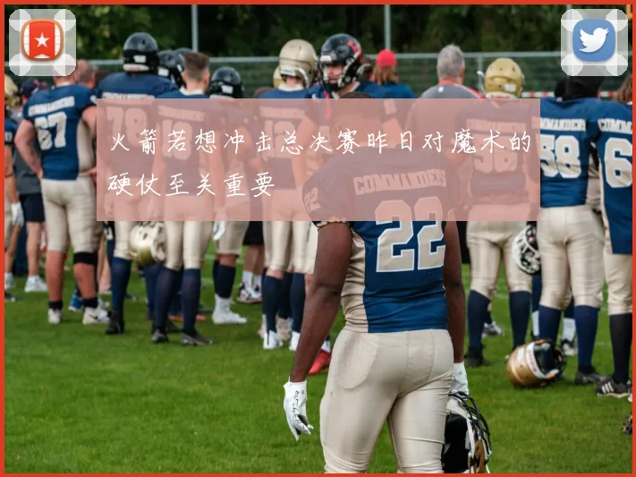 火箭若想冲击总决赛昨日对魔术的硬仗至关重要