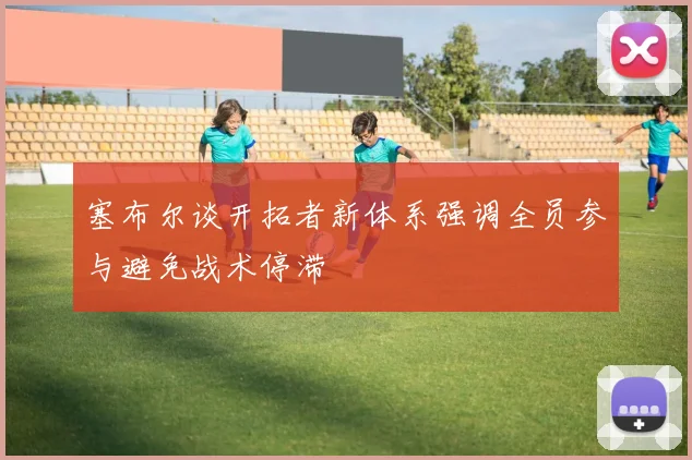 塞布尔谈开拓者新体系强调全员参与避免战术停滞
