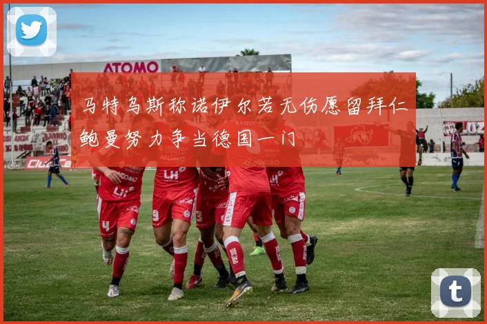 马特乌斯称诺伊尔若无伤愿留拜仁鲍曼努力争当德国一门