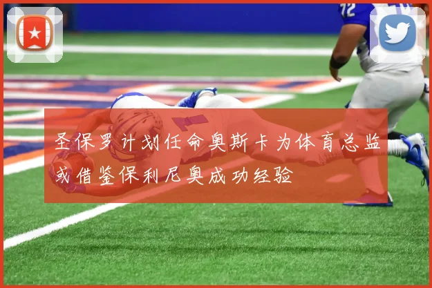 圣保罗计划任命奥斯卡为体育总监或借鉴保利尼奥成功经验