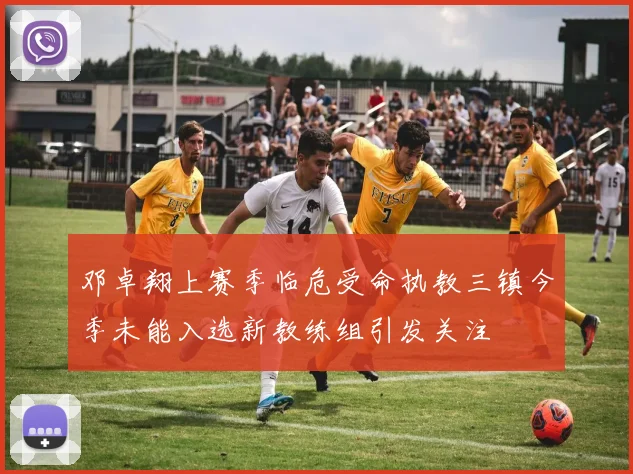 邓卓翔上赛季临危受命执教三镇今季未能入选新教练组引发关注