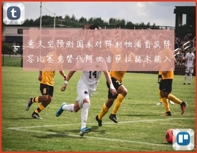 意天空预测国米对阵利物浦首发阵容比塞克替代阿坎吉萨拉赫未能入选