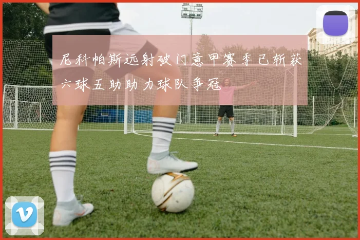 尼科帕斯远射破门意甲赛季已斩获六球五助助力球队争冠