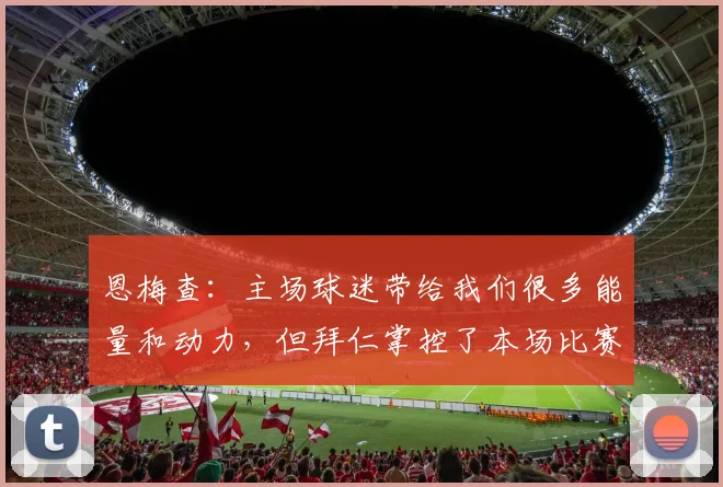 恩梅查：主场球迷带给我们很多能量和动力，但拜仁掌控了本场比赛