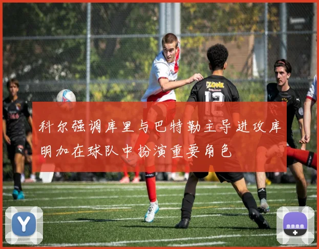 科尔强调库里与巴特勒主导进攻库明加在球队中扮演重要角色