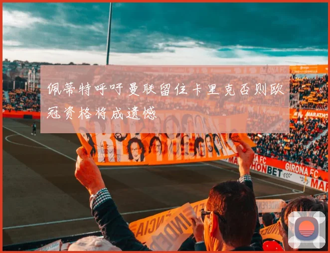 佩蒂特呼吁曼联留住卡里克否则欧冠资格将成遗憾