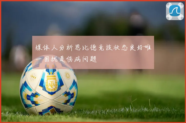 媒体人分析恩比德竞技状态良好唯一困扰是伤病问题