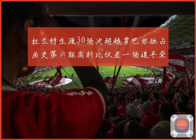 杜兰特生涯30场次超越贾巴尔独占历史第六距离科比仅差一场追平荣耀