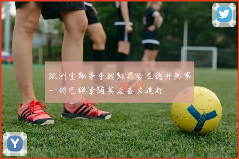 欧洲金靴争夺战凯恩哈兰德并列第一姆巴佩紧随其后奋力追赶