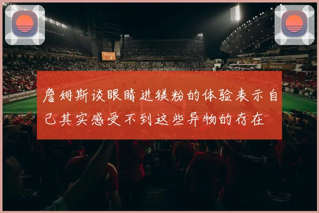 詹姆斯谈眼睛进镁粉的体验表示自己其实感受不到这些异物的存在
