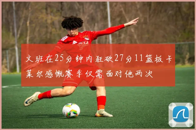 文班在25分钟内狂砍27分11篮板卡莱尔感慨赛季仅需面对他两次