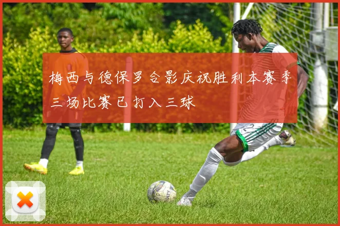 梅西与德保罗合影庆祝胜利本赛季三场比赛已打入三球