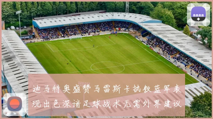 迪马特奥盛赞马雷斯卡执教蓝军表现出色深谙足球战术无需外界建议